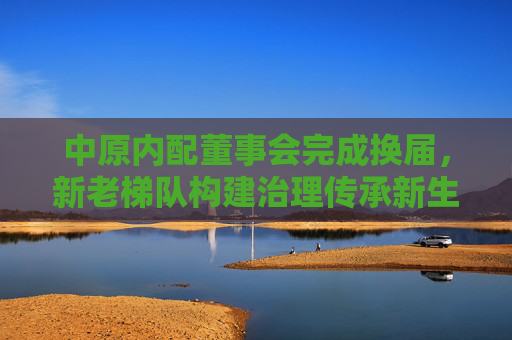 中原内配董事会完成换届，新老梯队构建治理传承新生态