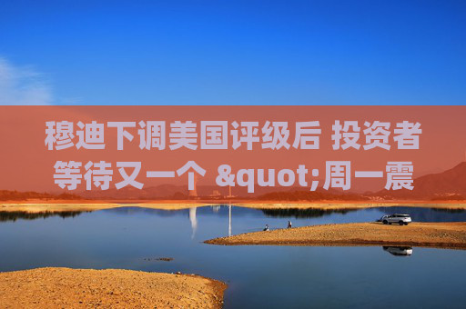 穆迪下调美国评级后 投资者等待又一个 "周一震荡"