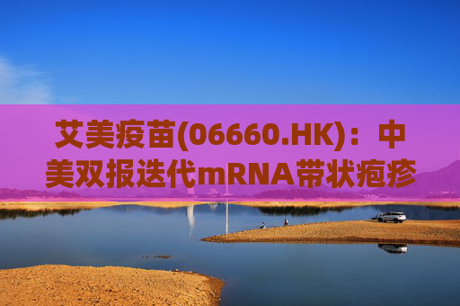 艾美疫苗(06660.HK)：中美双报迭代mRNA带状疱疹疫苗均获批开展临床 其体液免疫、细胞免疫显著高于国际标杆产品