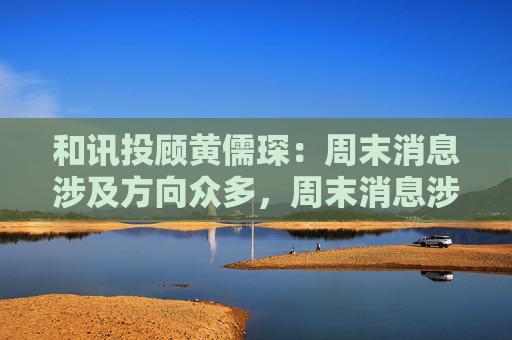 和讯投顾黄儒琛：周末消息涉及方向众多，周末消息涉及方向众多，