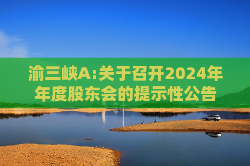 渝三峡A:关于召开2024年年度股东会的提示性公告