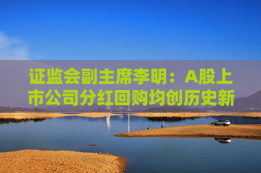 证监会副主席李明：A股上市公司分红回购均创历史新高！2024年分红达2.4万亿 回购1476亿