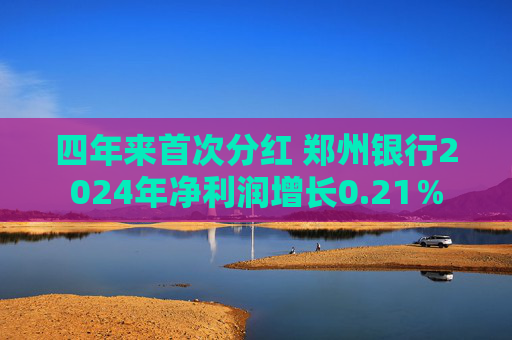 四年来首次分红 郑州银行2024年净利润增长0.21％