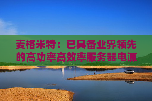 麦格米特：已具备业界领先的高功率高效率服务器电源模块及系统解决方案的技术水平与供应能力
