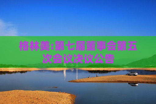 格林美:第七届董事会第五次会议决议公告  第1张