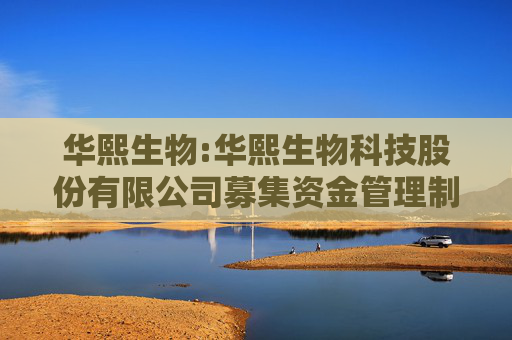 华熙生物:华熙生物科技股份有限公司募集资金管理制度（2025年5月修订）