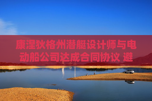 康涅狄格州潜艇设计师与电动船公司达成合同协议 避免罢工