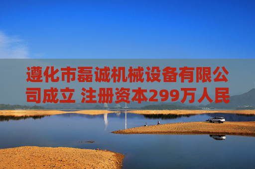 遵化市磊诚机械设备有限公司成立 注册资本299万人民币
