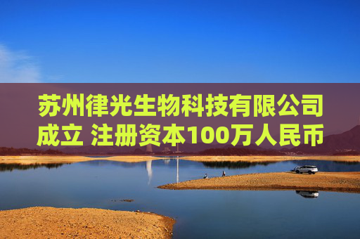 苏州律光生物科技有限公司成立 注册资本100万人民币