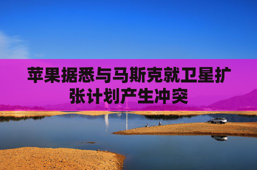 苹果据悉与马斯克就卫星扩张计划产生冲突