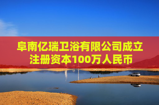 阜南亿瑞卫浴有限公司成立 注册资本100万人民币