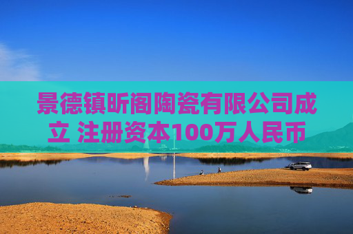 景德镇昕阁陶瓷有限公司成立 注册资本100万人民币