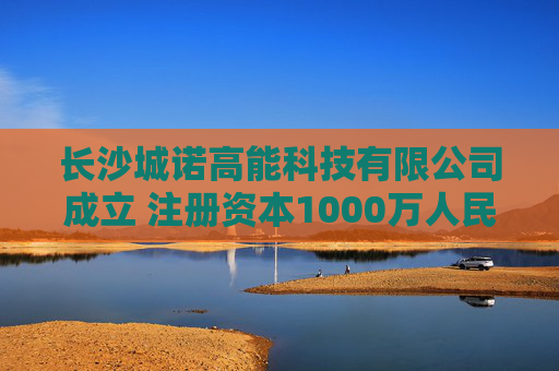 长沙城诺高能科技有限公司成立 注册资本1000万人民币