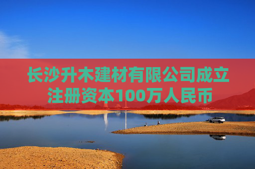 长沙升木建材有限公司成立 注册资本100万人民币
