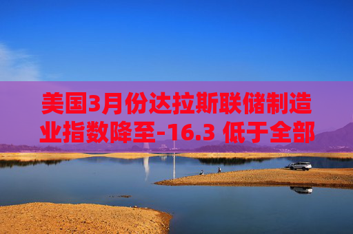 美国3月份达拉斯联储制造业指数降至-16.3 低于全部预估