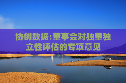 协创数据:董事会对独董独立性评估的专项意见