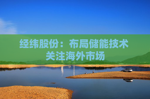 经纬股份：布局储能技术 关注海外市场