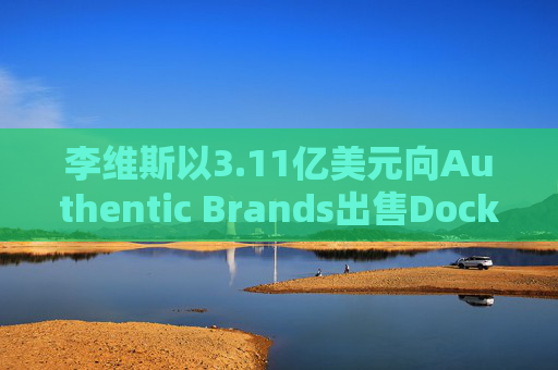 李维斯以3.11亿美元向Authentic Brands出售Dockers品牌，聚焦核心品牌