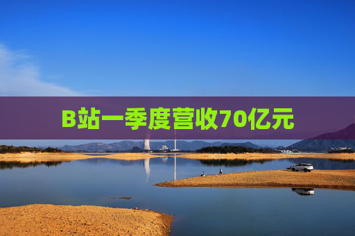 B站一季度营收70亿元