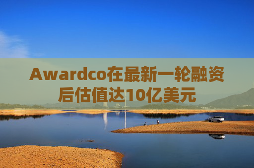 Awardco在最新一轮融资后估值达10亿美元