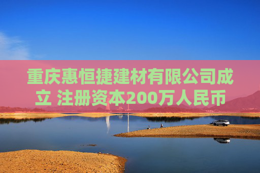 重庆惠恒捷建材有限公司成立 注册资本200万人民币
