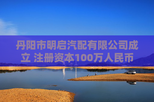 丹阳市明启汽配有限公司成立 注册资本100万人民币