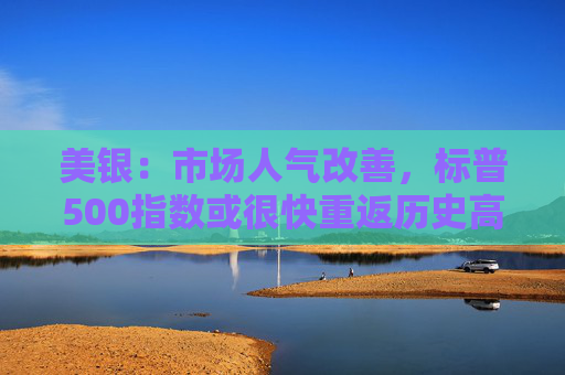 美银：市场人气改善，标普500指数或很快重返历史高点  第1张