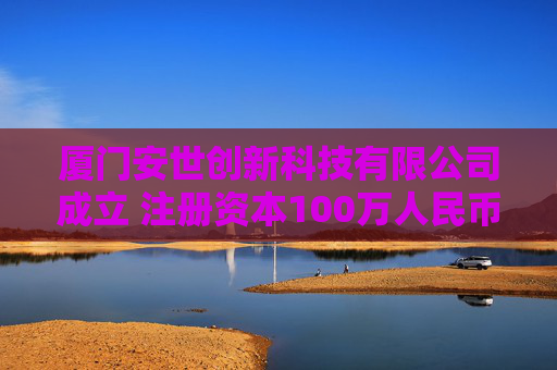 厦门安世创新科技有限公司成立 注册资本100万人民币