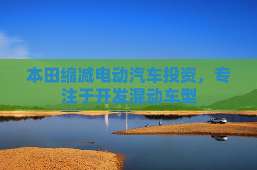 本田缩减电动汽车投资，专注于开发混动车型