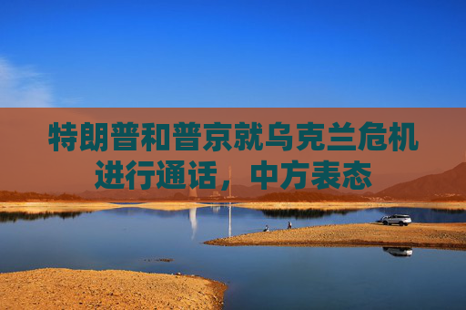 特朗普和普京就乌克兰危机进行通话，中方表态