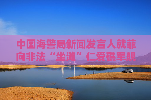 中国海警局新闻发言人就菲向非法“坐滩”仁爱礁军舰运补发表谈话：希望菲方信守承诺，同中方相向而行，共同管控好海上局势
