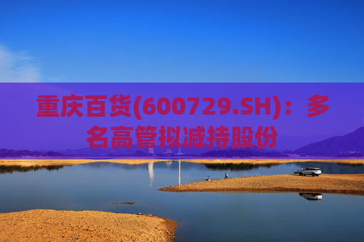重庆百货(600729.SH)：多名高管拟减持股份