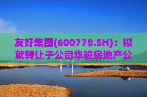 友好集团(600778.SH)：拟就转让子公司华骏房地产公司100%股权事宜达成合作意向  第1张