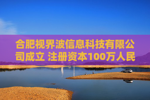 合肥视界波信息科技有限公司成立 注册资本100万人民币
