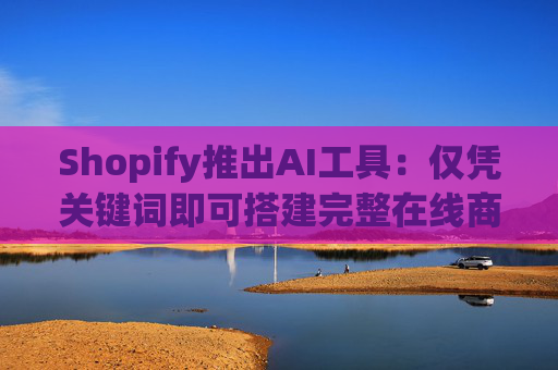 Shopify推出AI工具：仅凭关键词即可搭建完整在线商店