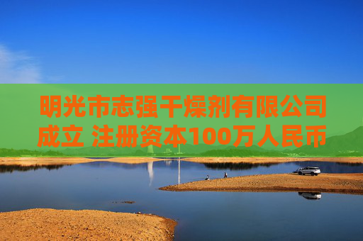 明光市志强干燥剂有限公司成立 注册资本100万人民币