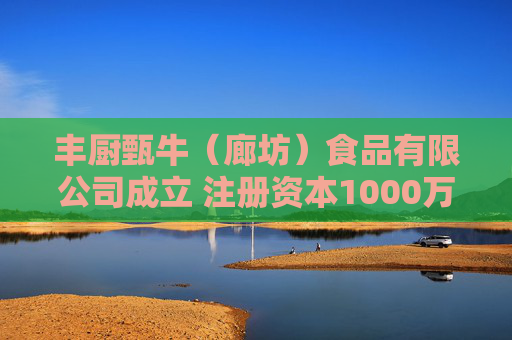 丰厨甄牛（廊坊）食品有限公司成立 注册资本1000万人民币