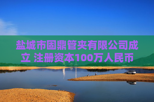 盐城市固鼎管夹有限公司成立 注册资本100万人民币