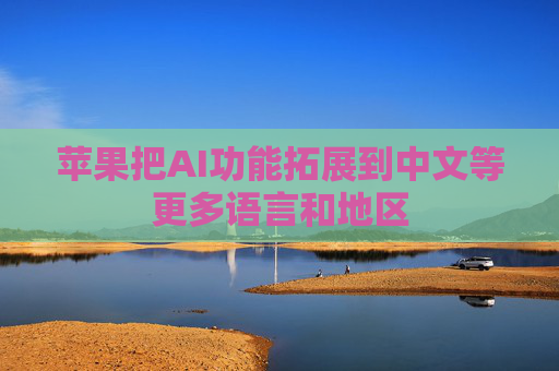 苹果把AI功能拓展到中文等更多语言和地区