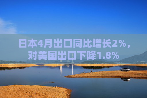日本4月出口同比增长2%，对美国出口下降1.8%
