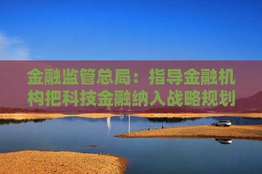 金融监管总局：指导金融机构把科技金融纳入战略规划和年度重点任务