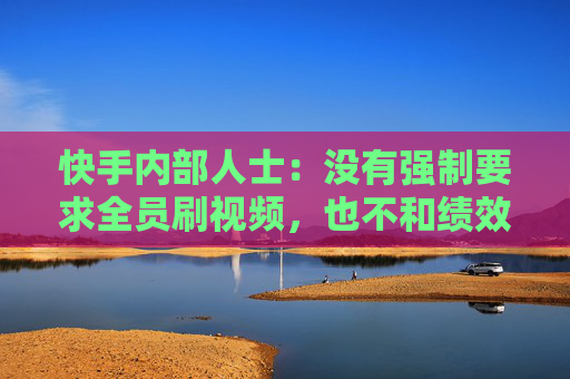 快手内部人士：没有强制要求全员刷视频，也不和绩效挂钩
