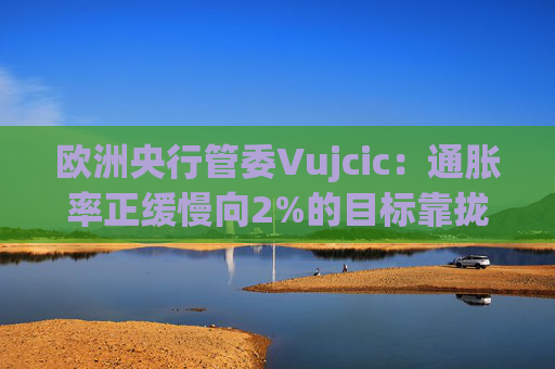 欧洲央行管委Vujcic：通胀率正缓慢向2%的目标靠拢
