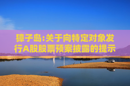獐子岛:关于向特定对象发行A股股票预案披露的提示性公告