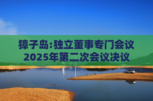 獐子岛:独立董事专门会议2025年第二次会议决议