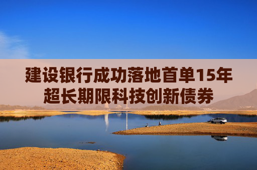 建设银行成功落地首单15年超长期限科技创新债券
