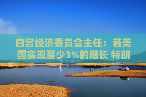 白宫经济委员会主任：若美国实现至少3%的增长 特朗普税改法案就能自我覆盖成本