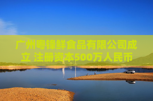 广州粤锋鲜食品有限公司成立 注册资本500万人民币