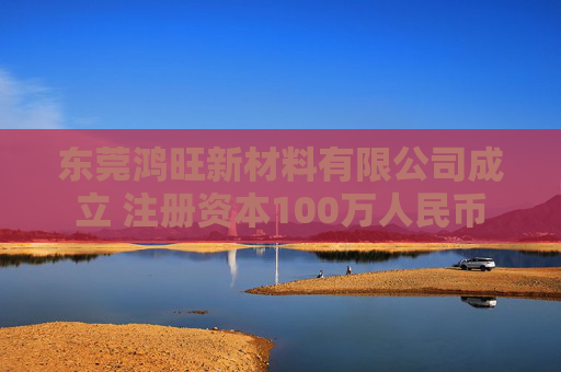 东莞鸿旺新材料有限公司成立 注册资本100万人民币