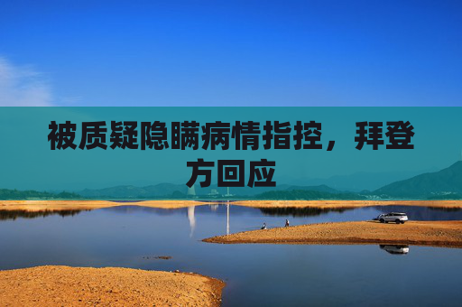 被质疑隐瞒病情指控，拜登方回应